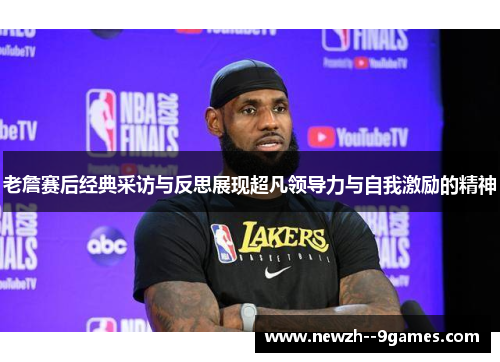 老詹赛后经典采访与反思展现超凡领导力与自我激励的精神