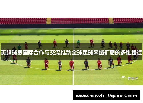 英超球员国际合作与交流推动全球足球网络扩展的多维路径