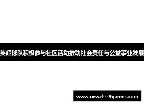 英超球队积极参与社区活动推动社会责任与公益事业发展