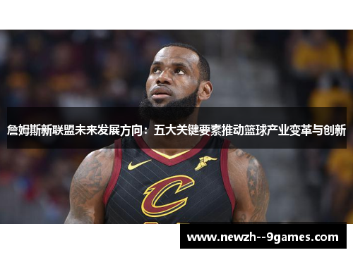 詹姆斯新联盟未来发展方向：五大关键要素推动篮球产业变革与创新