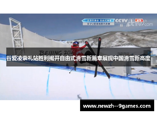 谷爱凌崇礼站胜利揭开自由式滑雪新篇章展现中国滑雪新高度