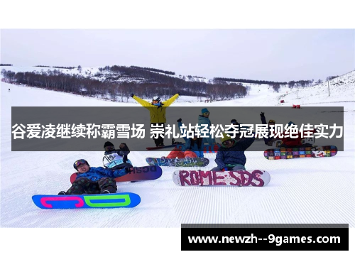 谷爱凌继续称霸雪场 崇礼站轻松夺冠展现绝佳实力