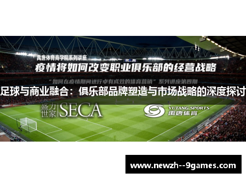 足球与商业融合:俱乐部品牌塑造与市场战略的深度探讨 足球与商业融合:俱乐部品牌塑造与市场战略的深度探讨