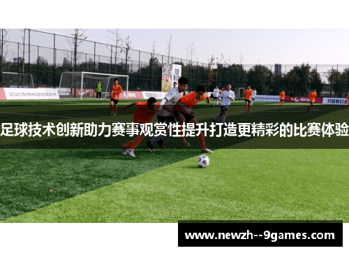 足球技术创新助力赛事观赏性提升打造更精彩的比赛体验