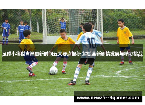 足球小将世青篇更新时间五大要点揭秘 解锁全新剧情发展与精彩挑战 足球小将世青篇更新时间五大要点揭秘 解锁全新剧情发展与精彩挑战