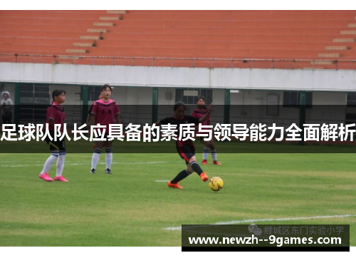 足球队队长应具备的素质与领导能力全面解析 足球队队长应具备的素质与领导能力全面解析