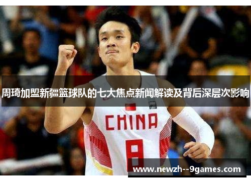 周琦加盟新疆篮球队的七大焦点新闻解读及背后深层次影响