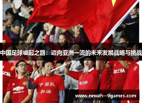 中国足球崛起之路：迈向亚洲一流的未来发展战略与挑战