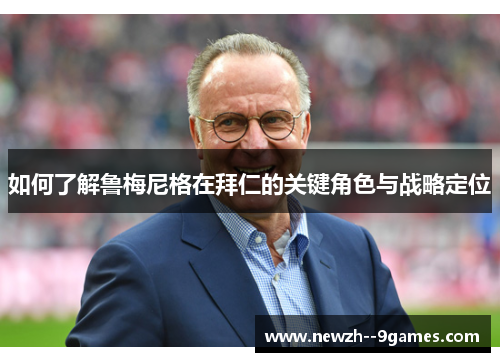 如何了解鲁梅尼格在拜仁的关键角色与战略定位 如何了解鲁梅尼格在拜仁的关键角色与战略定位