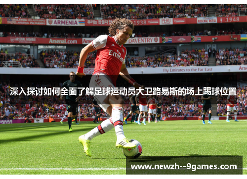 深入探讨如何全面了解足球运动员大卫路易斯的场上踢球位置