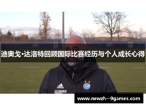 迪奥戈·达洛特回顾国际比赛经历与个人成长心得 迪奥戈·达洛特回顾国际比赛经历与个人成长心得
