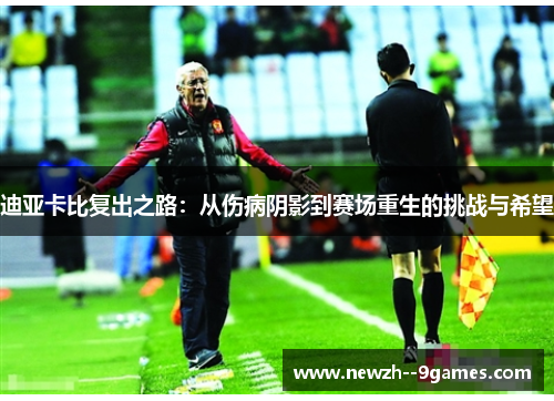 迪亚卡比复出之路:从伤病阴影到赛场重生的挑战与希望 迪亚卡比复出之路:从伤病阴影到赛场重生的挑战与希望