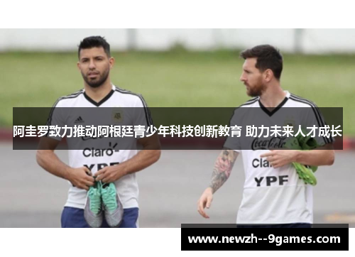 阿圭罗致力推动阿根廷青少年科技创新教育 助力未来人才成长