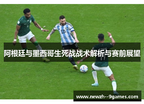 阿根廷与墨西哥生死战战术解析与赛前展望