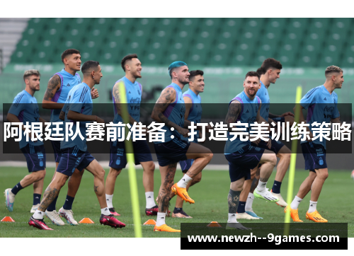 阿根廷队赛前准备：打造完美训练策略
