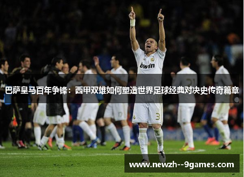 巴萨皇马百年争锋:西甲双雄如何塑造世界足球经典对决史传奇篇章 巴萨皇马百年争锋:西甲双雄如何塑造世界足球经典对决史传奇篇章