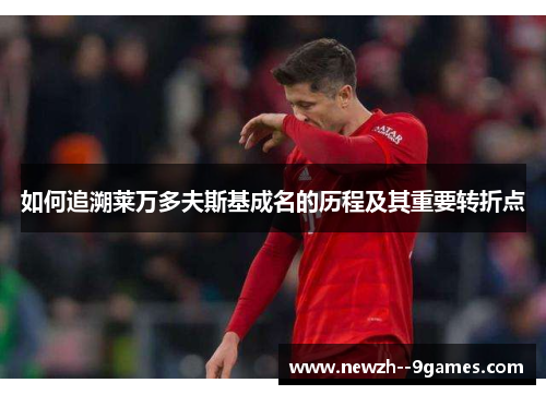 如何追溯莱万多夫斯基成名的历程及其重要转折点 如何追溯莱万多夫斯基成名的历程及其重要转折点