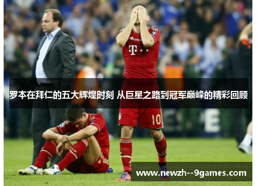 罗本在拜仁的五大辉煌时刻 从巨星之路到冠军巅峰的精彩回顾 罗本在拜仁的五大辉煌时刻 从巨星之路到冠军巅峰的精彩回顾