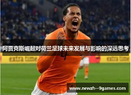 阿贾克斯崛起对荷兰足球未来发展与影响的深远思考 阿贾克斯崛起对荷兰足球未来发展与影响的深远思考