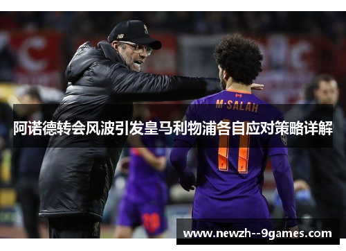 阿诺德转会风波引发皇马利物浦各自应对策略详解 阿诺德转会风波引发皇马利物浦各自应对策略详解