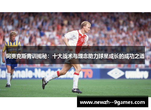 阿贾克斯青训揭秘:十大战术与理念助力球星成长的成功之道 阿贾克斯青训揭秘:十大战术与理念助力球星成长的成功之道