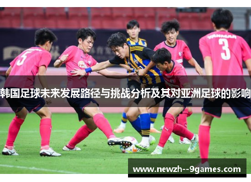 韩国足球未来发展路径与挑战分析及其对亚洲足球的影响