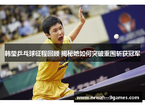 韩莹乒乓球征程回顾 揭秘她如何突破重围斩获冠军 韩莹乒乓球征程回顾 揭秘她如何突破重围斩获冠军
