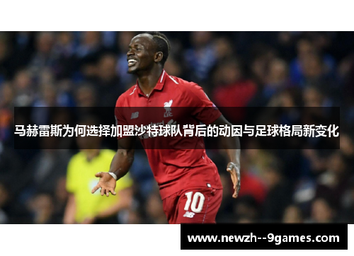 马赫雷斯为何选择加盟沙特球队背后的动因与足球格局新变化 马赫雷斯为何选择加盟沙特球队背后的动因与足球格局新变化
