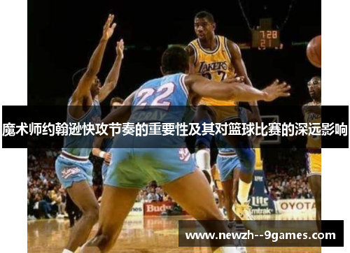 魔术师约翰逊快攻节奏的重要性及其对篮球比赛的深远影响 魔术师约翰逊快攻节奏的重要性及其对篮球比赛的深远影响