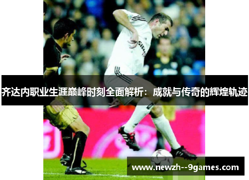 齐达内职业生涯巅峰时刻全面解析：成就与传奇的辉煌轨迹