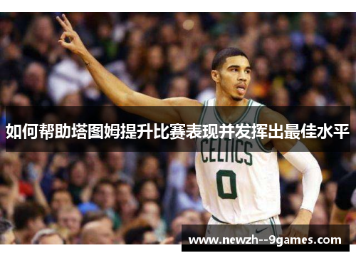 如何帮助塔图姆提升比赛表现并发挥出最佳水平