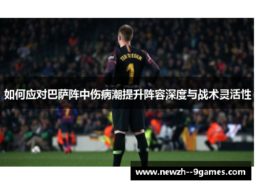 如何应对巴萨阵中伤病潮提升阵容深度与战术灵活性