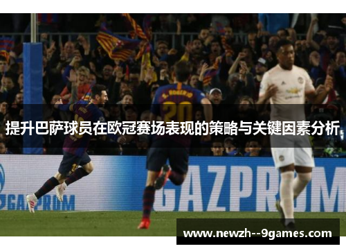 提升巴萨球员在欧冠赛场表现的策略与关键因素分析 提升巴萨球员在欧冠赛场表现的策略与关键因素分析