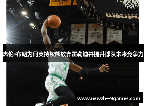 杰伦·布朗为何支持灰熊放弃霍勒迪并提升球队未来竞争力