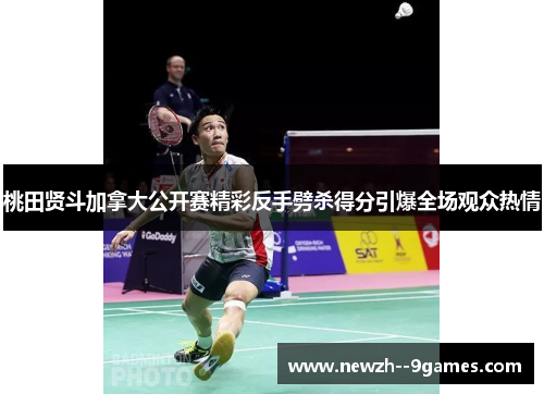 桃田贤斗加拿大公开赛精彩反手劈杀得分引爆全场观众热情 桃田贤斗加拿大公开赛精彩反手劈杀得分引爆全场观众热情