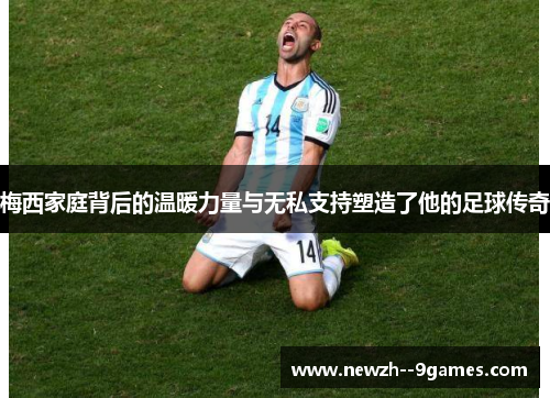 梅西家庭背后的温暖力量与无私支持塑造了他的足球传奇