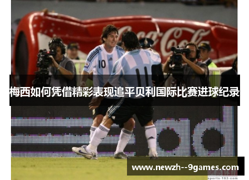 梅西如何凭借精彩表现追平贝利国际比赛进球纪录 梅西如何凭借精彩表现追平贝利国际比赛进球纪录