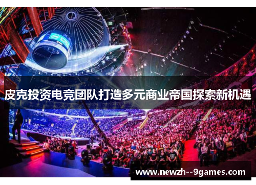 皮克投资电竞团队打造多元商业帝国探索新机遇