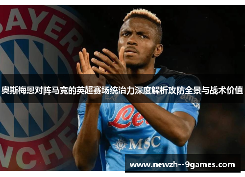 奥斯梅恩对阵马竞的英超赛场统治力深度解析攻防全景与战术价值 奥斯梅恩对阵马竞的英超赛场统治力深度解析攻防全景与战术价值