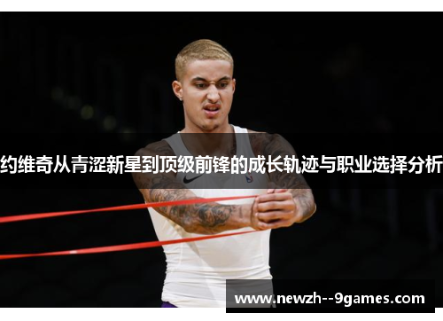 约维奇从青涩新星到顶级前锋的成长轨迹与职业选择分析