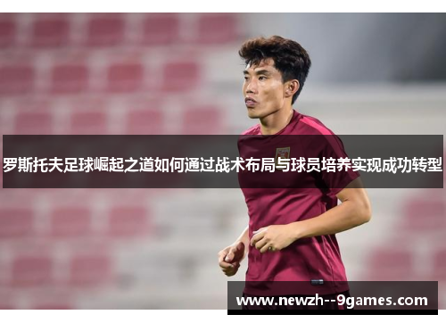 罗斯托夫足球崛起之道如何通过战术布局与球员培养实现成功转型