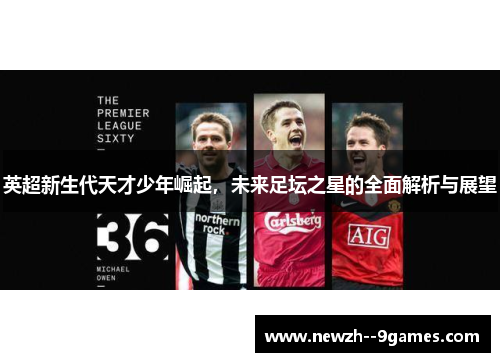 英超新生代天才少年崛起，未来足坛之星的全面解析与展望