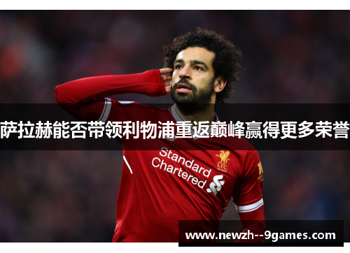 萨拉赫能否带领利物浦重返巅峰赢得更多荣誉