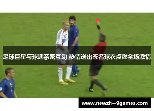 足球巨星与球迷亲密互动 热情送出签名球衣点燃全场激情