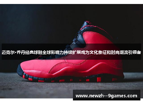 迈克尔·乔丹经典球鞋全球影响力持续扩展成为文化象征和时尚潮流引领者 迈克尔·乔丹经典球鞋全球影响力持续扩展成为文化象征和时尚潮流引领者