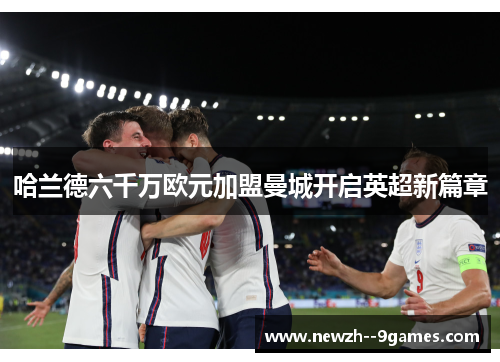 哈兰德六千万欧元加盟曼城开启英超新篇章 哈兰德六千万欧元加盟曼城开启英超新篇章