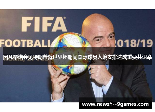 因凡蒂诺会见特朗普就世界杯期间国际球员入境安排达成重要共识举 因凡蒂诺会见特朗普就世界杯期间国际球员入境安排达成重要共识举