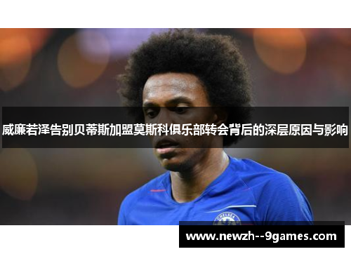 威廉若泽告别贝蒂斯加盟莫斯科俱乐部转会背后的深层原因与影响 威廉若泽告别贝蒂斯加盟莫斯科俱乐部转会背后的深层原因与影响