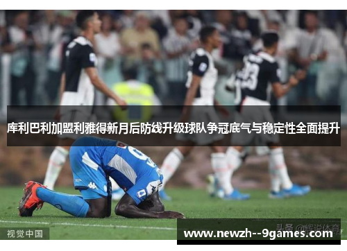 库利巴利加盟利雅得新月后防线升级球队争冠底气与稳定性全面提升 库利巴利加盟利雅得新月后防线升级球队争冠底气与稳定性全面提升