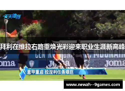 拜利在维拉右路重焕光彩迎来职业生涯新高峰 拜利在维拉右路重焕光彩迎来职业生涯新高峰